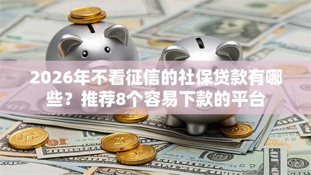2026年不看征信的社保贷款有哪些?推荐8个容易下款的平台 2026年不看征信的社保贷款有哪些?推荐8个容易下款的平台