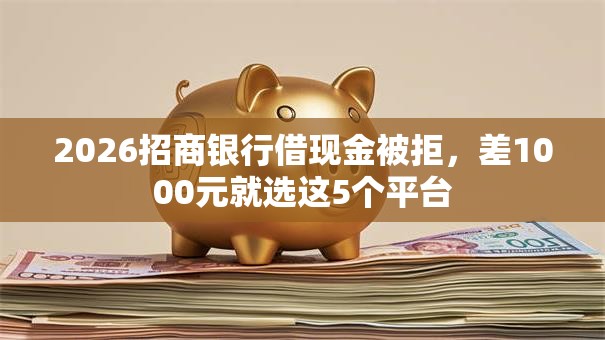 2026招商银行借现金被拒,差1000元就选这5个平台 2026招商银行借现金被拒,差1000元就选这5个平台