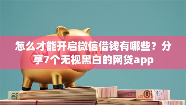 怎么才能开启微信借钱有哪些？分享7个无视黑白的网贷app