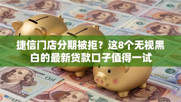 捷信门店分期被拒?这8个无视黑白的最新贷款口子值得一试 捷信门店分期被拒?这8个无视黑白的最新贷款口子值得一试