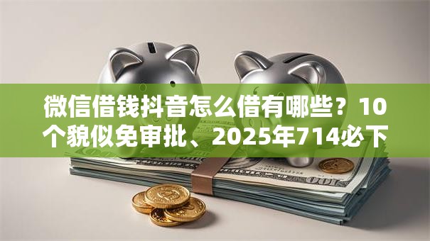 微信借钱抖音怎么借有哪些?10个貌似免审批、2025年714必下口子借款平台合集 微信借钱抖音怎么借有哪些?10个貌似免审批、2025年714必下口子借款平台合集