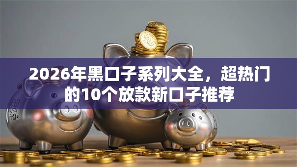 2026年黑口子系列大全,超热门的10个放款新口子推荐 2026年黑口子系列大全,超热门的10个放款新口子推荐