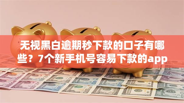 无视黑白逾期秒下款的口子有哪些?7个新手机号容易下款的app推荐给你 无视黑白逾期秒下款的口子有哪些?7个新手机号容易下款的app推荐给你