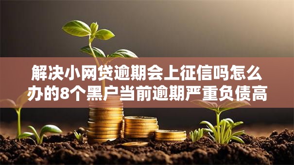 解决小网贷逾期会上征信吗怎么办的8个黑户当前逾期严重负债高综合评分不足能下款的平台分享