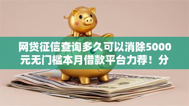 网贷征信查询多久可以消除5000元无门槛本月借款平台力荐!分享小额网贷口子5000元无门槛借款 网贷征信查询多久可以消除5000元无门槛本月借款平台力荐!分享小额网贷口子5000元无门槛借款