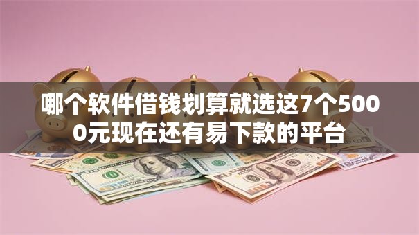 哪个软件借钱划算就选这7个5000元现在还有易下款的平台