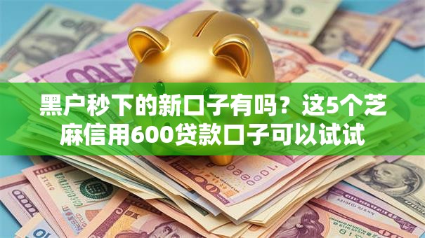黑户秒下的新口子有吗?这5个芝麻信用600贷款口子可以试试 黑户秒下的新口子有吗?这5个芝麻信用600贷款口子可以试试