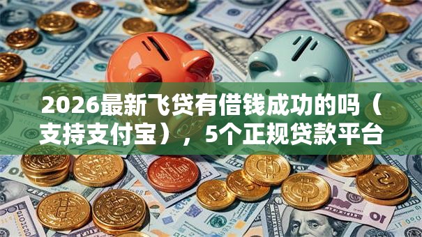 2026最新飞贷有借钱成功的吗(支持支付宝),5个正规贷款平台无私分享 2026最新飞贷有借钱成功的吗(支持支付宝),5个正规贷款平台无私分享