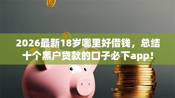 2026最新18岁哪里好借钱,总结十个黑户贷款的口子必下app! 2026最新18岁哪里好借钱,总结十个黑户贷款的口子必下app!