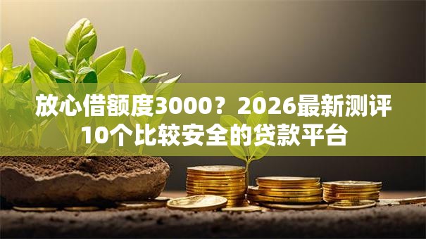 放心借额度3000？2026最新测评10个比较安全的贷款平台