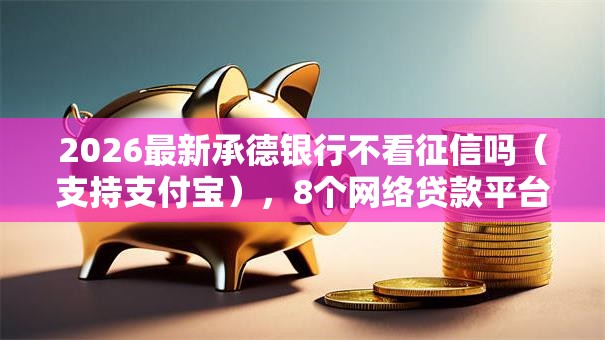 2026最新承德银行不看征信吗(支持支付宝),8个网络贷款平台哪家好无私分享 2026最新承德银行不看征信吗(支持支付宝),8个网络贷款平台哪家好无私分享