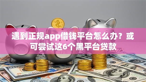 遇到正规app借钱平台怎么办?或可尝试这6个黑平台贷款 遇到正规app借钱平台怎么办?或可尝试这6个黑平台贷款