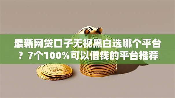 最新网贷口子无视黑白选哪个平台？7个100%可以借钱的平台推荐