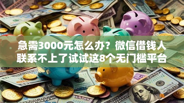 急需3000元怎么办？微信借钱人联系不上了试试这8个无门槛平台