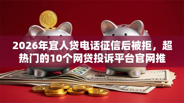 2026年宜人贷电话征信后被拒，超热门的10个网贷投诉平台官网推荐
