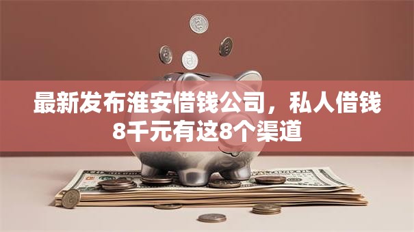 最新发布淮安借钱公司,私人借钱8千元有这8个渠道 最新发布淮安借钱公司,私人借钱8千元有这8个渠道