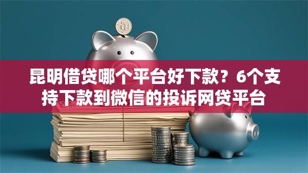 昆明借贷哪个平台好下款?6个支持下款到微信的投诉网贷平台 昆明借贷哪个平台好下款?6个支持下款到微信的投诉网贷平台