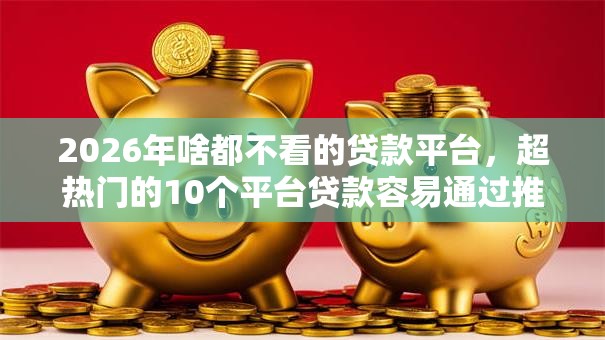 2026年啥都不看的贷款平台，超热门的10个平台贷款容易通过推荐