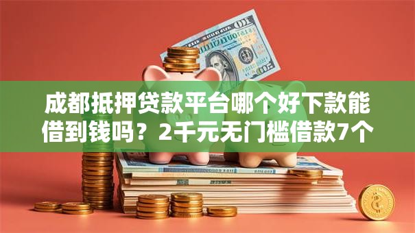 成都抵押贷款平台哪个好下款能借到钱吗？2千元无门槛借款7个平台推荐