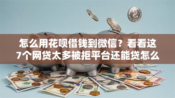 怎么用花呗借钱到微信？看看这7个网贷太多被拒平台还能贷怎么样