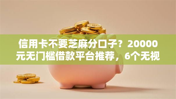 信用卡不要芝麻分口子？20000元无门槛借款平台推荐，6个无视黑白户秒下款口子平台盘点