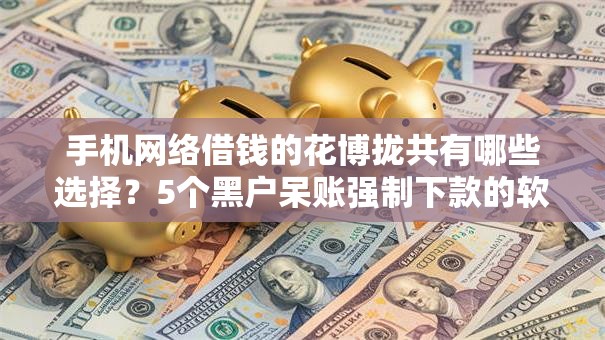 手机网络借钱的花博拢共有哪些选择？5个黑户呆账强制下款的软件详解
