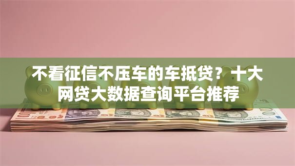 不看征信不压车的车抵贷？十大网贷大数据查询平台推荐