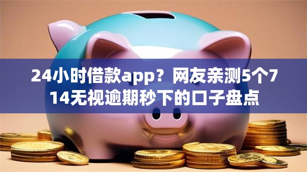 24小时借款app？网友亲测5个714无视逾期秒下的口子盘点