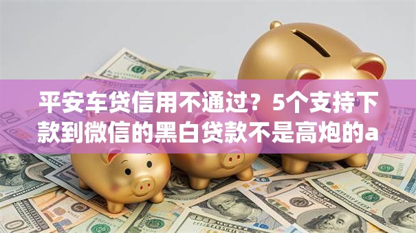 平安车贷信用不通过？5个支持下款到微信的黑白贷款不是高炮的app