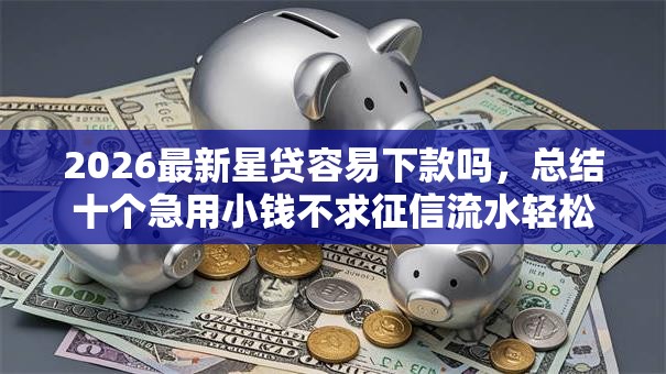2026最新星贷容易下款吗，总结十个急用小钱不求征信流水轻松贷的平台！