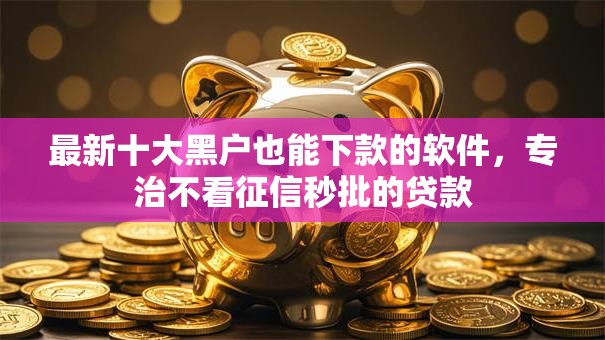 最新十大黑户也能下款的软件,专治不看征信秒批的贷款 最新十大黑户也能下款的软件,专治不看征信秒批的贷款
