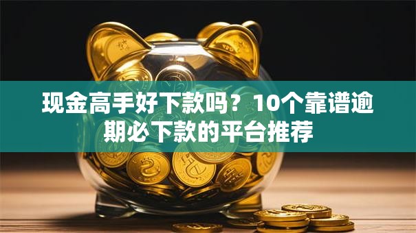 现金高手好下款吗？10个靠谱逾期必下款的平台推荐