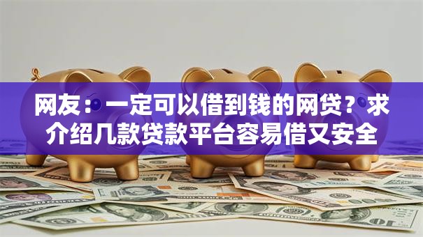 网友:一定可以借到钱的网贷?求介绍几款贷款平台容易借又安全利息低 网友:一定可以借到钱的网贷?求介绍几款贷款平台容易借又安全利息低