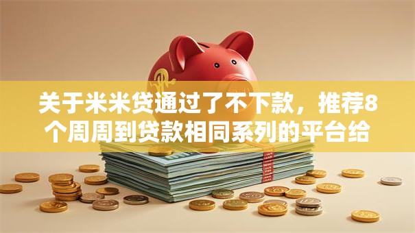 关于米米贷通过了不下款，推荐8个周周到贷款相同系列的平台给你