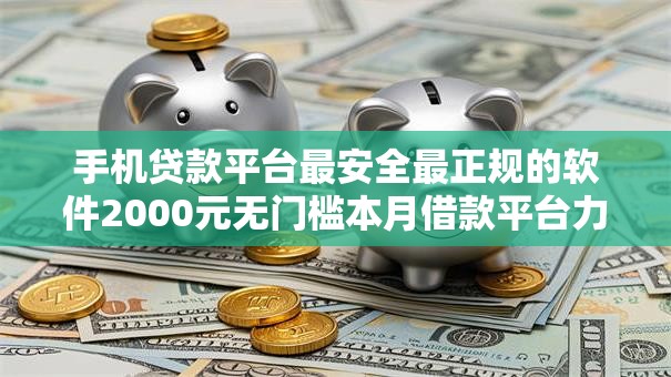 手机贷款平台最安全最正规的软件2000元无门槛本月借款平台力荐!分享小额网贷口子2000元无门槛借款 手机贷款平台最安全最正规的软件2000元无门槛本月借款平台力荐!分享小额网贷口子2000元无门槛借款