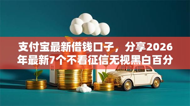 支付宝最新借钱口子,分享2026年最新7个不看征信无视黑白百分百下款口子 支付宝最新借钱口子,分享2026年最新7个不看征信无视黑白百分百下款口子