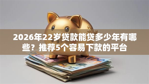 2026年22岁贷款能贷多少年有哪些？推荐5个容易下款的平台