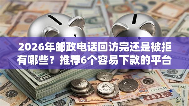 2026年邮政电话回访完还是被拒有哪些?推荐6个容易下款的平台 2026年邮政电话回访完还是被拒有哪些?推荐6个容易下款的平台