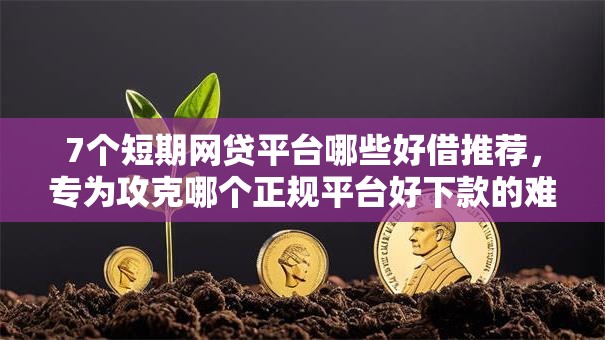 7个短期网贷平台哪些好借推荐，专为攻克哪个正规平台好下款的难题