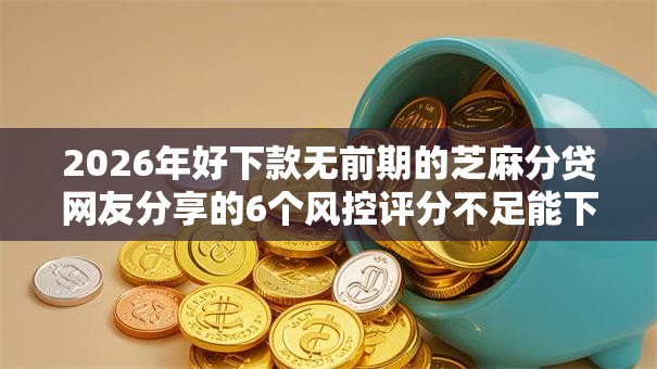 2026年好下款无前期的芝麻分贷网友分享的6个风控评分不足能下款的平台我觉得不错！