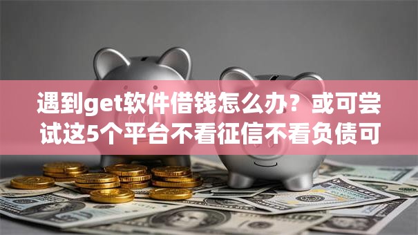 遇到get软件借钱怎么办？或可尝试这5个平台不看征信不看负债可以贷到钱