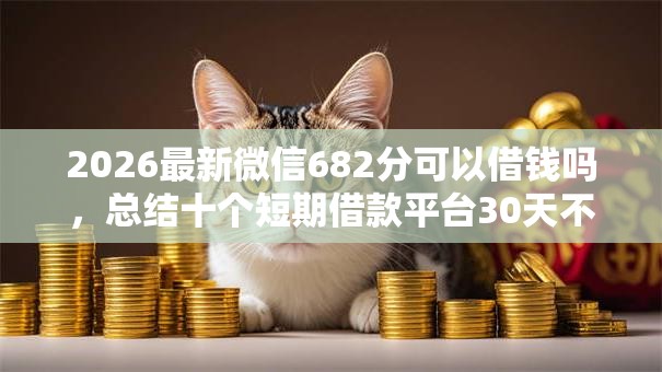 2026最新微信682分可以借钱吗，总结十个短期借款平台30天不看征信！