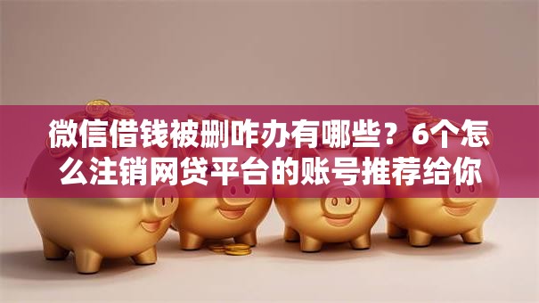 微信借钱被删咋办有哪些？6个怎么注销网贷平台的账号推荐给你