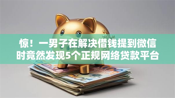 惊!一男子在解决借钱提到微信时竟然发现5个正规网络贷款平台排名不分先后,事后分享了出来 惊!一男子在解决借钱提到微信时竟然发现5个正规网络贷款平台排名不分先后,事后分享了出来