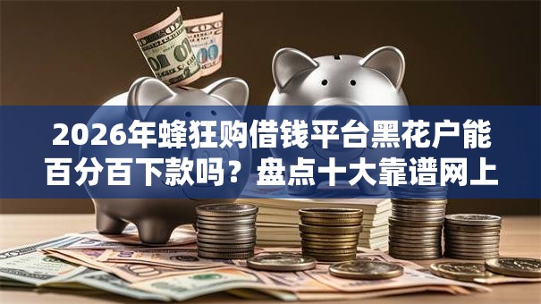 2026年蜂狂购借钱平台黑花户能百分百下款吗？盘点十大靠谱网上平台借钱靠谱