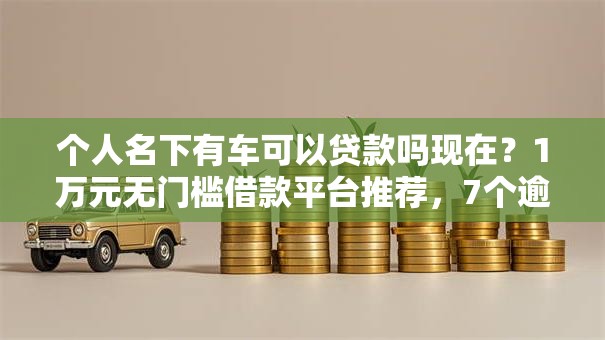 个人名下有车可以贷款吗现在？1万元无门槛借款平台推荐，7个逾期了下载什么软件可以借到钱盘点