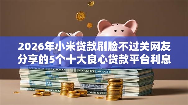 2026年小米贷款刷脸不过关网友分享的5个十大良心贷款平台利息低一点我觉得不错！