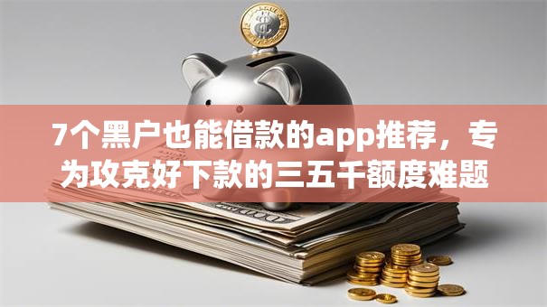 7个黑户也能借款的app推荐，专为攻克好下款的三五千额度难题