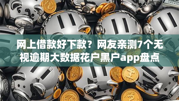网上借款好下款？网友亲测7个无视逾期大数据花户黑户app盘点