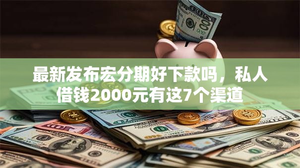 最新发布宏分期好下款吗，私人借钱2000元有这7个渠道